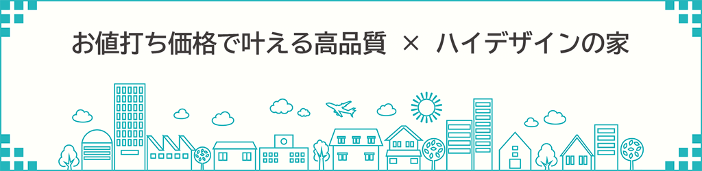 お値打ち価格で叶える高品質×ハイデザインの家